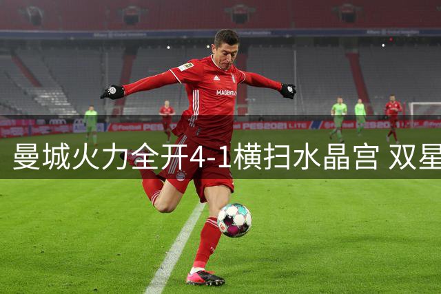 曼城火力全开4-1横扫水晶宫 双星闪耀助球队领跑积分榜